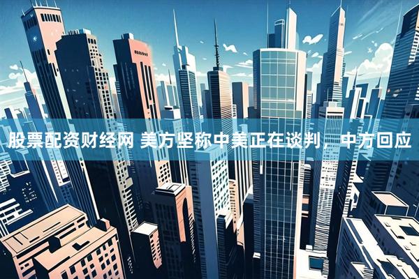 股票配资财经网 美方坚称中美正在谈判，中方回应