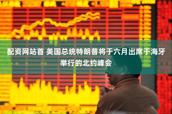 配资网站首 美国总统特朗普将于六月出席于海牙举行的北约峰会