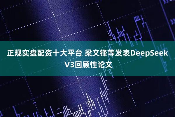 正规实盘配资十大平台 梁文锋等发表DeepSeek V3回顾性论文