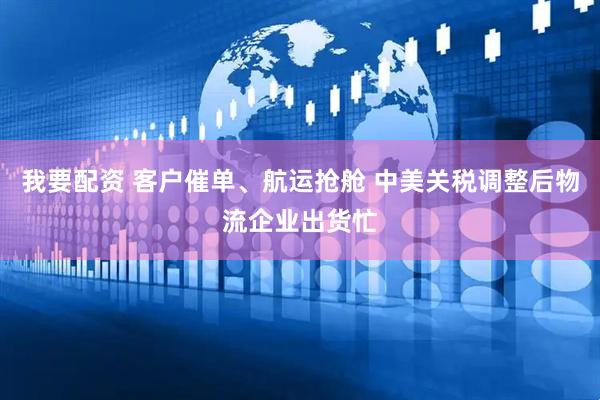 我要配资 客户催单、航运抢舱 中美关税调整后物流企业出货忙