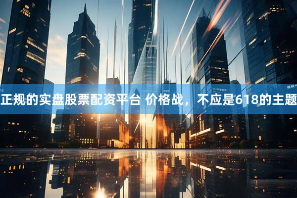 正规的实盘股票配资平台 价格战，不应是618的主题
