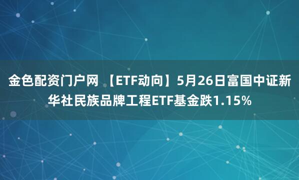 金色配资门户网 【ETF动向】5月26日富国中证新华社民族品牌工程ETF基金跌1.15%