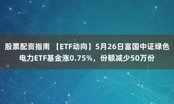 股票配资指南 【ETF动向】5月26日富国中证绿色电力ETF基金涨0.75%，份额减少50万份