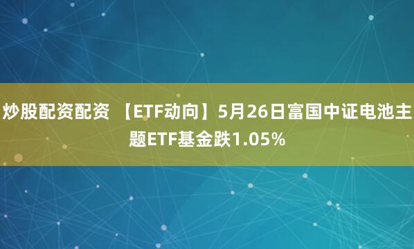 炒股配资配资 【ETF动向】5月26日富国中证电池主题ETF基金跌1.05%