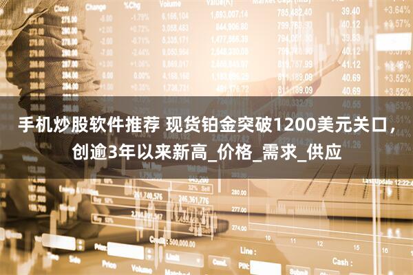 手机炒股软件推荐 现货铂金突破1200美元关口，创逾3年以来新高_价格_需求_供应