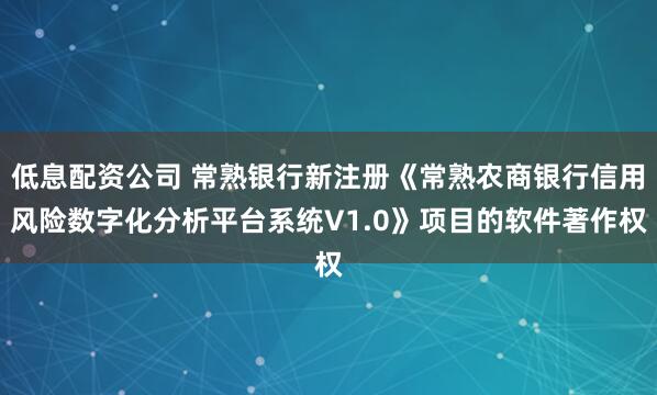 低息配资公司 常熟银行新注册《常熟农商银行信用风险数字化分析平台系统V1.0》项目的软件著作权