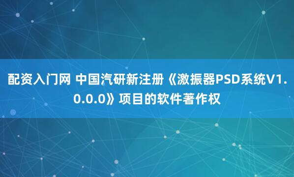 配资入门网 中国汽研新注册《激振器PSD系统V1.0.0.0》项目的软件著作权