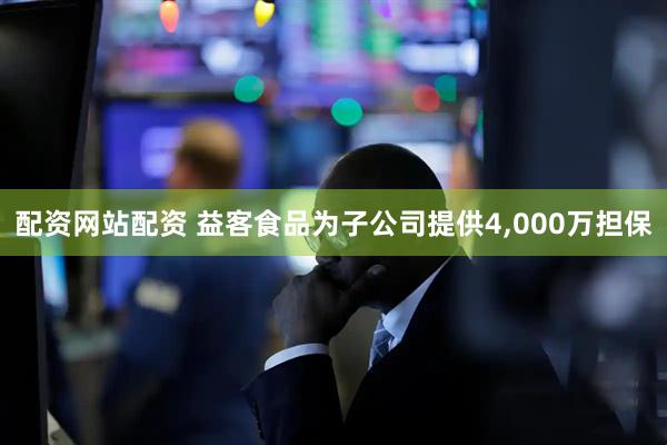 配资网站配资 益客食品为子公司提供4,000万担保