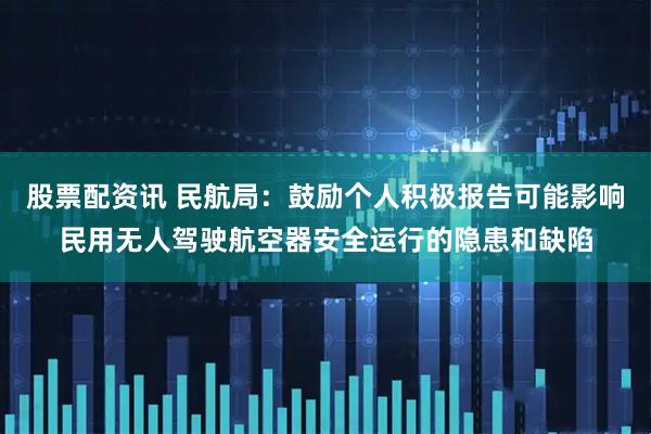 股票配资讯 民航局：鼓励个人积极报告可能影响民用无人驾驶航空器安全运行的隐患和缺陷