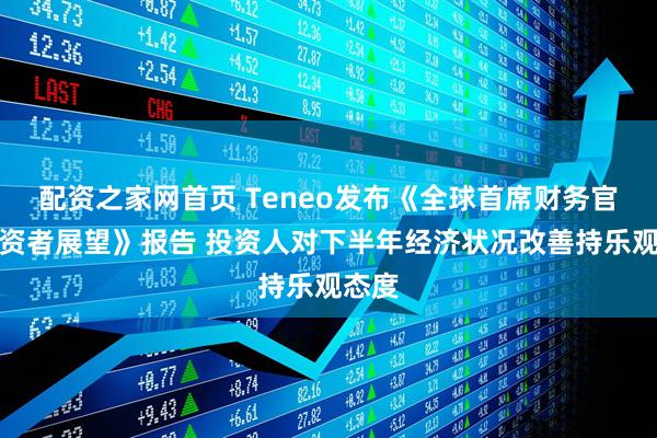配资之家网首页 Teneo发布《全球首席财务官及投资者展望》报告 投资人对下半年经济状况改善持乐观态度