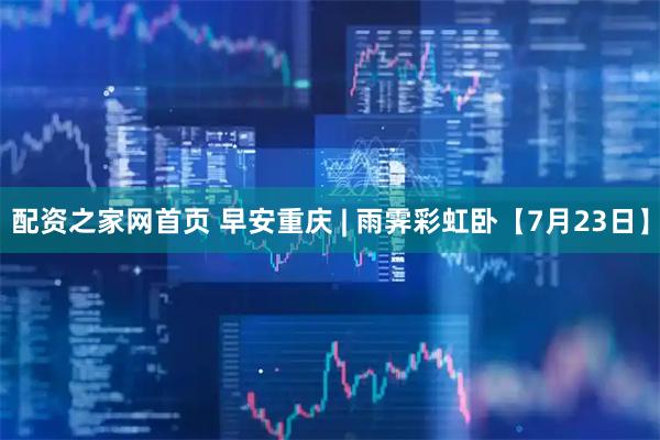 配资之家网首页 早安重庆 | 雨霁彩虹卧【7月23日】