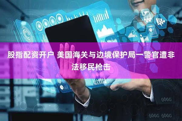 股指配资开户 美国海关与边境保护局一警官遭非法移民枪击