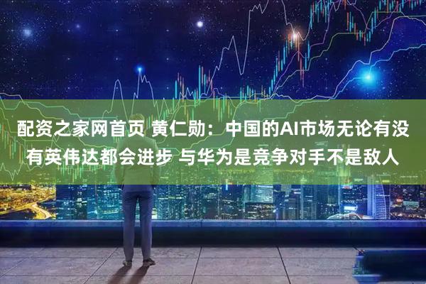 配资之家网首页 黄仁勋：中国的AI市场无论有没有英伟达都会进步 与华为是竞争对手不是敌人