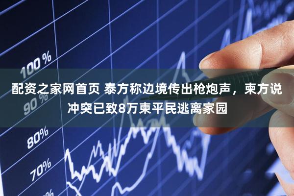 配资之家网首页 泰方称边境传出枪炮声，柬方说冲突已致8万柬平民逃离家园