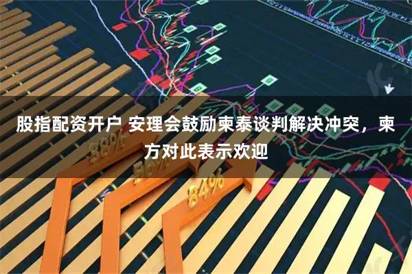 股指配资开户 安理会鼓励柬泰谈判解决冲突，柬方对此表示欢迎