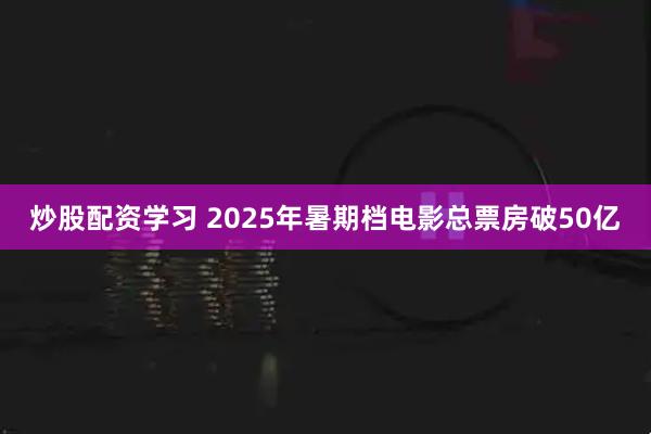 炒股配资学习 2025年暑期档电影总票房破50亿