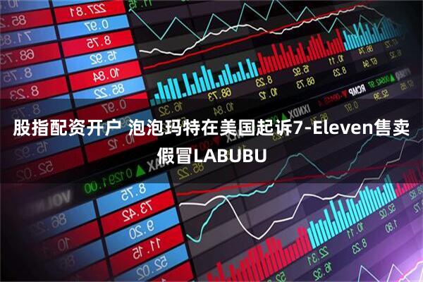 股指配资开户 泡泡玛特在美国起诉7-Eleven售卖假冒LABUBU