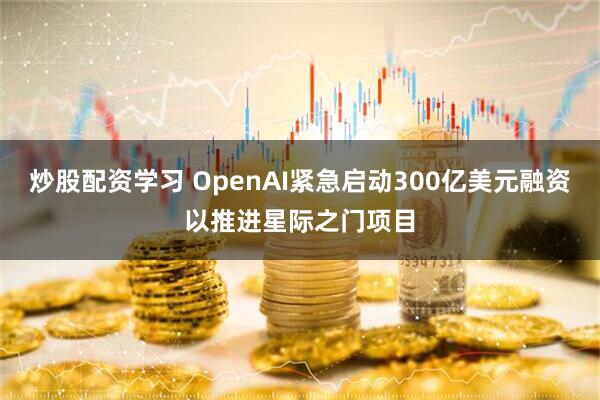 炒股配资学习 OpenAI紧急启动300亿美元融资以推进星际之门项目
