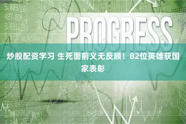 炒股配资学习 生死面前义无反顾！82位英雄获国家表彰