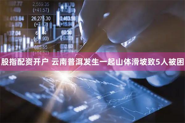 股指配资开户 云南普洱发生一起山体滑坡致5人被困