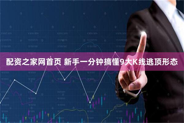 配资之家网首页 新手一分钟搞懂9大K线逃顶形态