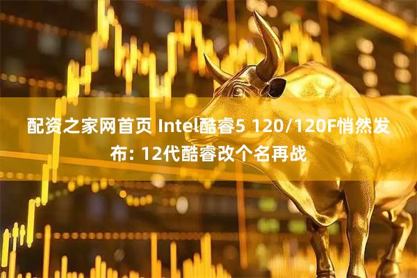 配资之家网首页 Intel酷睿5 120/120F悄然发布: 12代酷睿改个名再战
