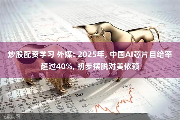 炒股配资学习 外媒: 2025年, 中国AI芯片自给率超过40%, 初步摆脱对美依赖
