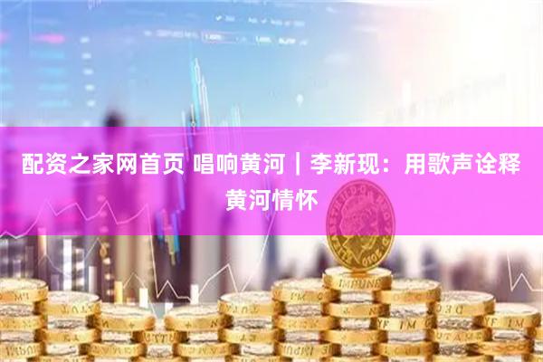 配资之家网首页 唱响黄河｜李新现：用歌声诠释黄河情怀
