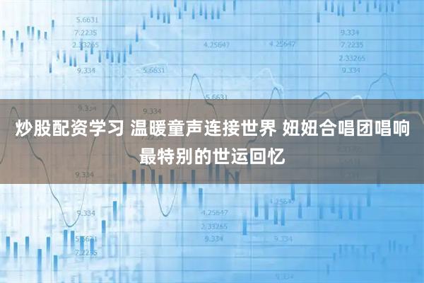 炒股配资学习 温暖童声连接世界 妞妞合唱团唱响最特别的世运回忆
