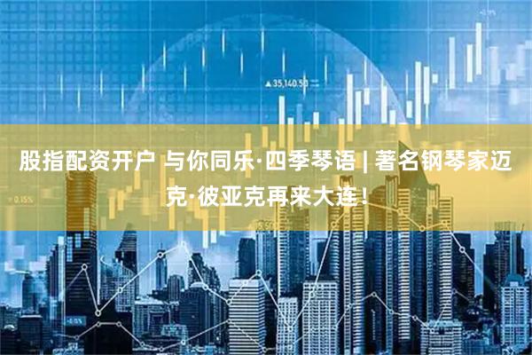 股指配资开户 与你同乐·四季琴语 | 著名钢琴家迈克·彼亚克再来大连！