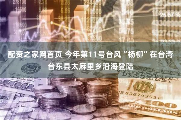 配资之家网首页 今年第11号台风“杨柳”在台湾台东县太麻里乡沿海登陆