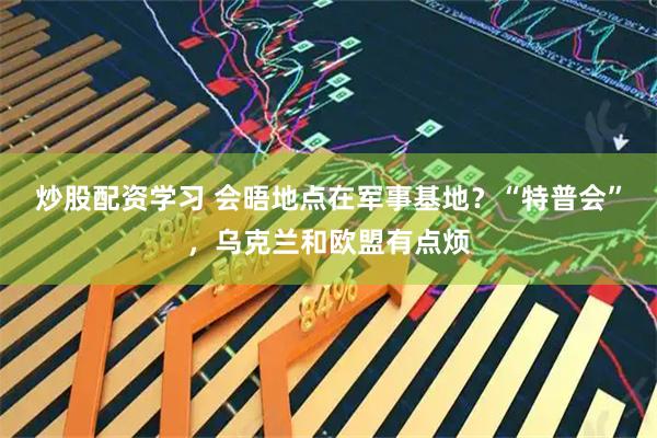 炒股配资学习 会晤地点在军事基地？“特普会”，乌克兰和欧盟有点烦