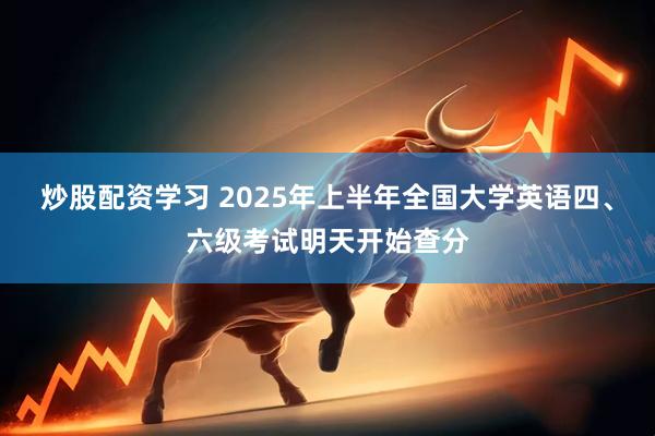 炒股配资学习 2025年上半年全国大学英语四、六级考试明天开始查分