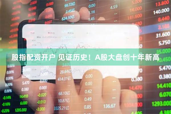 股指配资开户 见证历史！A股大盘创十年新高