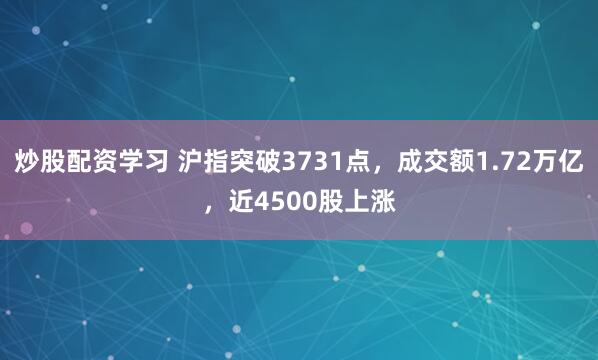 炒股配资学习 沪指突破3731点，成交额1.72万亿，近4500股上涨