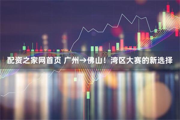 配资之家网首页 广州→佛山！湾区大赛的新选择