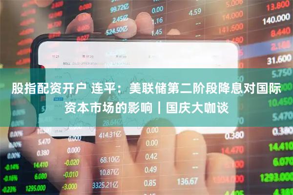 股指配资开户 连平：美联储第二阶段降息对国际资本市场的影响｜国庆大咖谈