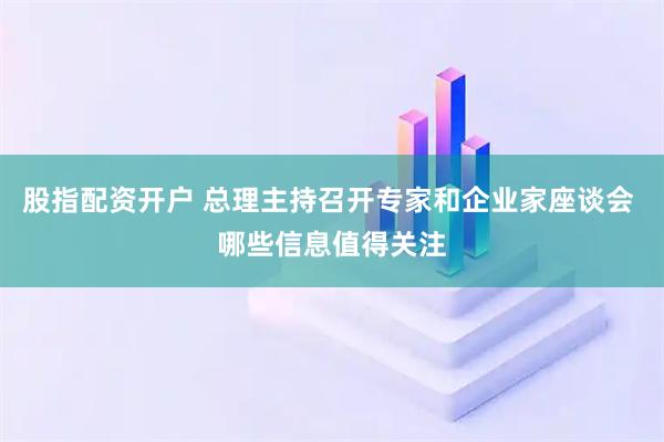 股指配资开户 总理主持召开专家和企业家座谈会 哪些信息值得关注