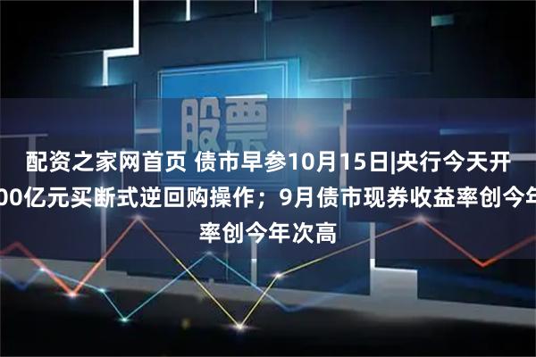 配资之家网首页 债市早参10月15日|央行今天开展6000亿元买断式逆回购操作；9月债市现券收益率创今年次高