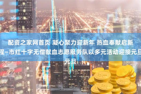 配资之家网首页 凝心聚力迎新年 热血奉献启新程—市红十字无偿献血志愿服务队以多元活动迎接元旦