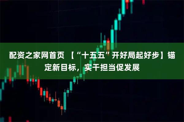 配资之家网首页 【“十五五”开好局起好步】锚定新目标，实干担当促发展