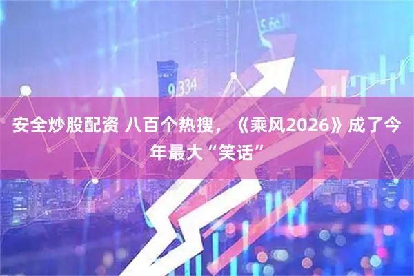 安全炒股配资 八百个热搜，《乘风2026》成了今年最大“笑话”