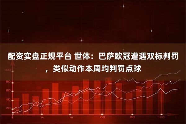 配资实盘正规平台 世体：巴萨欧冠遭遇双标判罚，类似动作本周均判罚点球