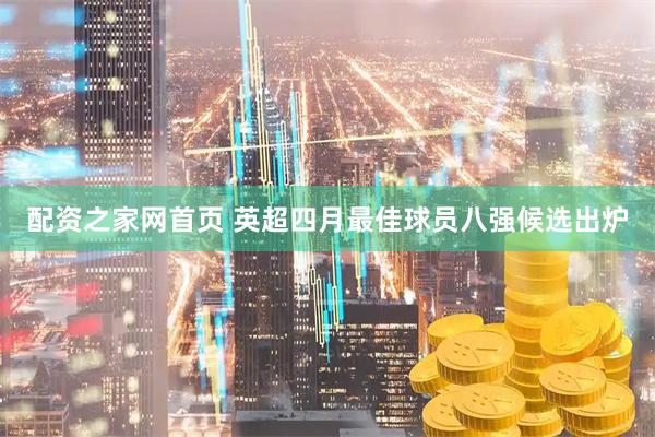配资之家网首页 英超四月最佳球员八强候选出炉