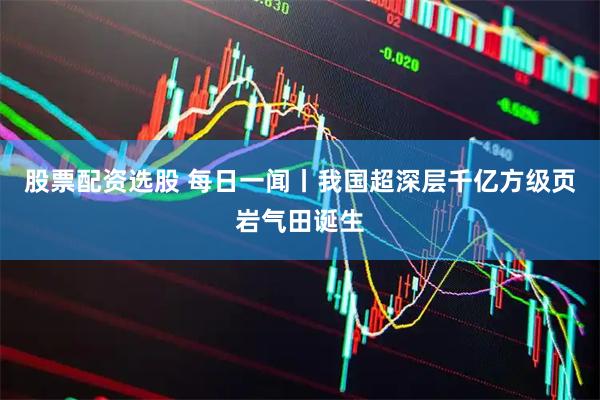 股票配资选股 每日一闻丨我国超深层千亿方级页岩气田诞生