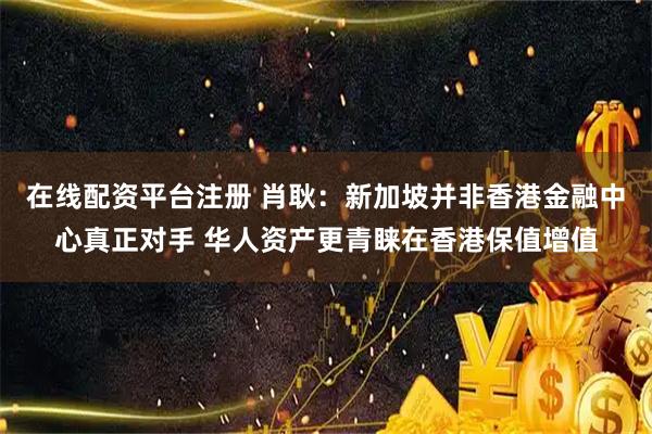 在线配资平台注册 肖耿：新加坡并非香港金融中心真正对手 华人资产更青睐在香港保值增值