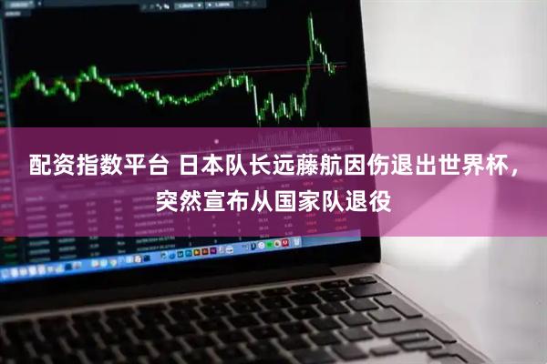 配资指数平台 日本队长远藤航因伤退出世界杯，突然宣布从国家队退役