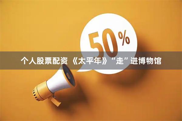 个人股票配资 《太平年》“走”进博物馆