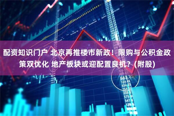 配资知识门户 北京再推楼市新政！限购与公积金政策双优化 地产板块或迎配置良机？(附股)
