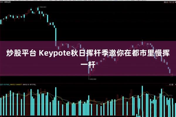 炒股平台 Keypote秋日挥杆季邀你在都市里慢挥一杆